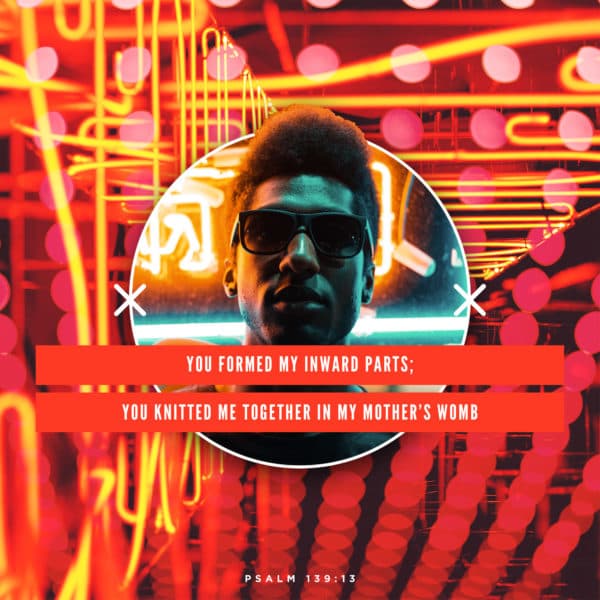 you formed my inward parts; you knitted me together in my mother’s womb. – Psalm 139:13