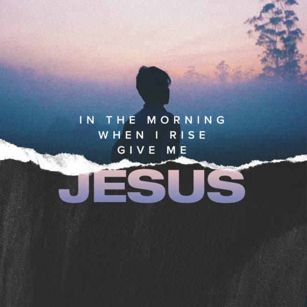 In the morning when I rise, give me Jesus.