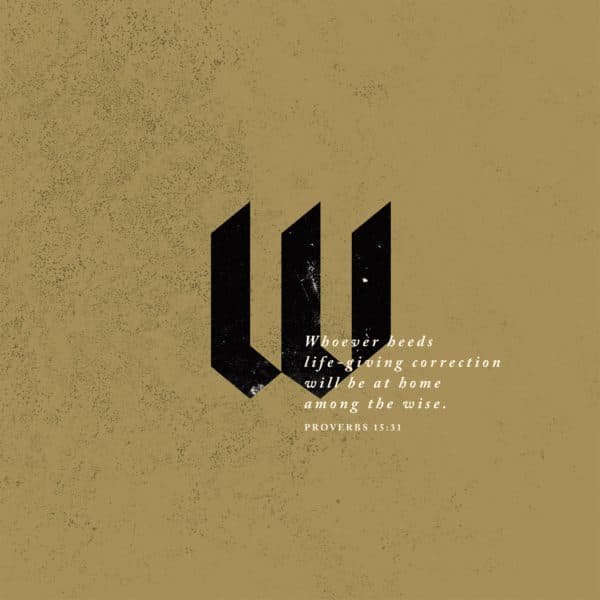 Whoever heeds life-giving correction will be at home among the wise. – Proverbs 15:31