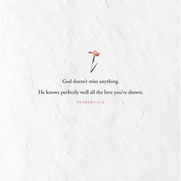 God doesn’t miss anything. He knows perfectly well all the love you’ve shown. – Hebrews 6:10