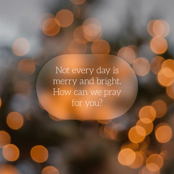 Not every day is merry and bright. How can we pray for you?
