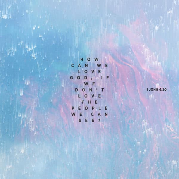 How can we love God, if we don’t love the people we can see? – 1 John 4:20