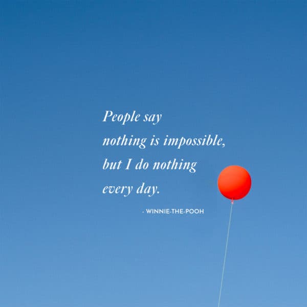 People say nothing is impossible, but I do nothing every day. – Winnie-the-Pooh
