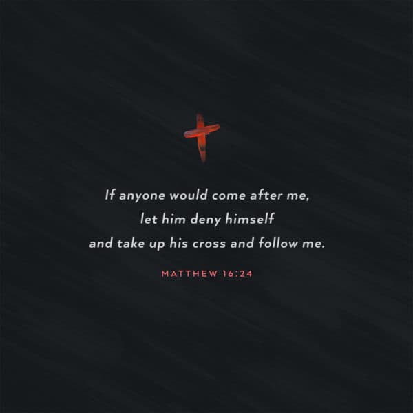 If anyone would come after me, let him deny himself and take up his cross and follow me. – Matthew 16:24