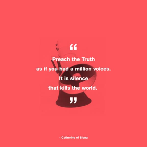 Preach the Truth as if you had a million voices. It is silence that kills the world. – Catherine of Siena