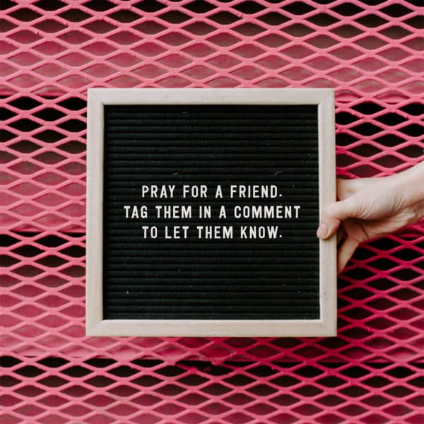 Pray for a friend. Tag them in a comment to let them know.
