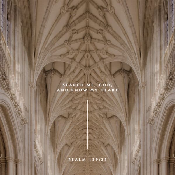 Search me, God, and know my heart – Psalm 139:23