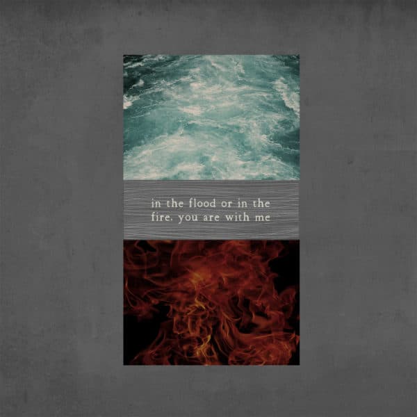 In the flood or in the fire, you are with me