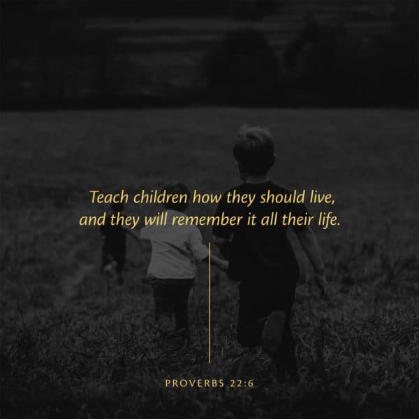 Teach children how they should live, and they will remember it all their life. – Proverbs 22:6
