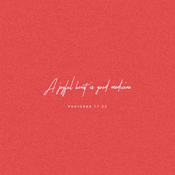 A joyful heart is good medicine – Proverbs 17:22