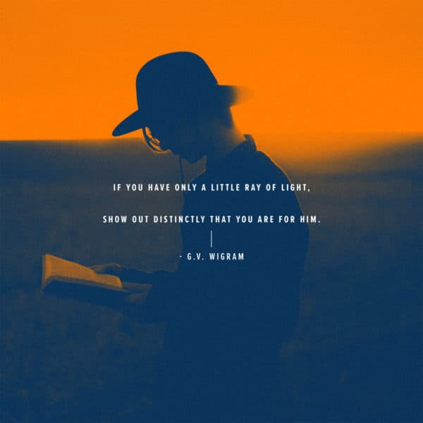 If you have only a little ray of light, show out distinctly that you are for Him. – G.V. Wigram