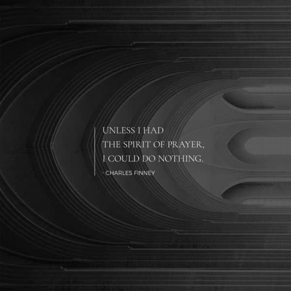 Unless I had the spirit of prayer, I could do nothing. – Charles Finney