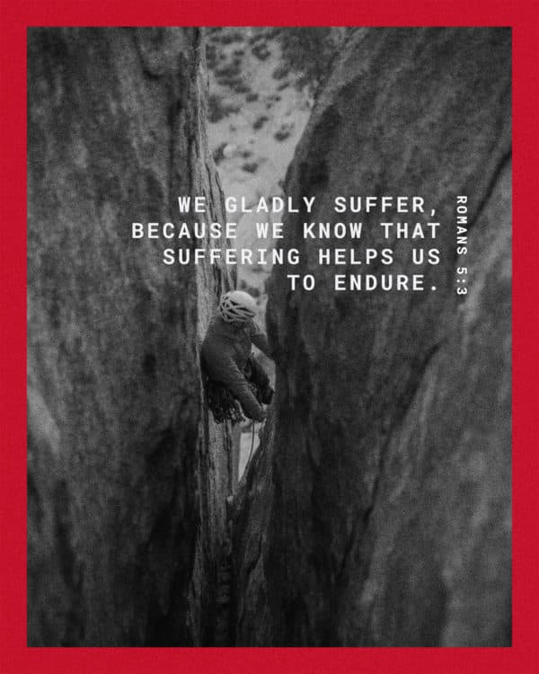 We gladly suffer, because we know that suffering helps us to endure. – Romans 5:3