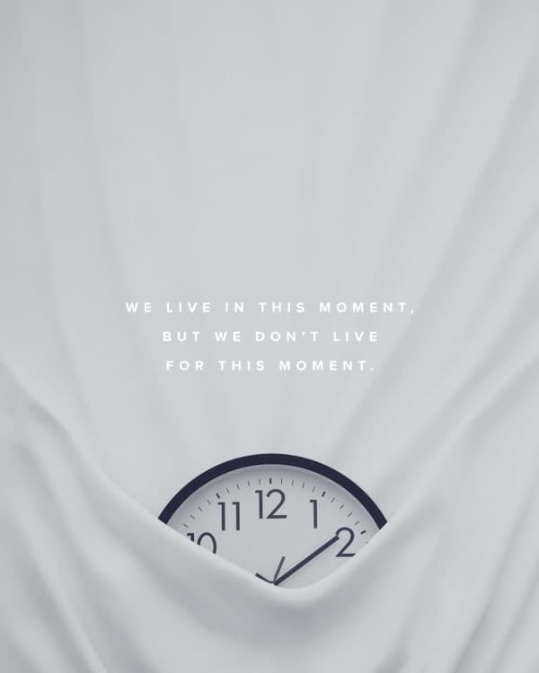 We live in the moment, but we don’t live for this moment.