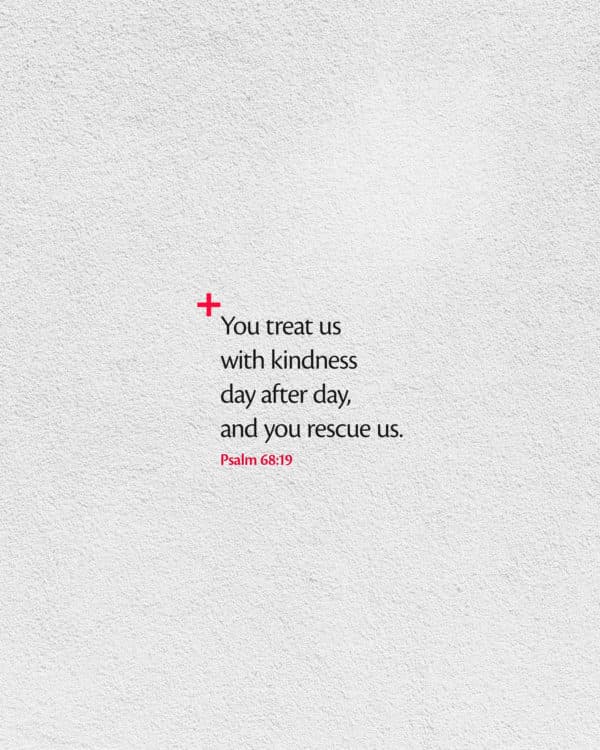 You treat us with kindness day after day, and you rescue us. – Psalm 68:19