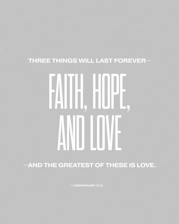 Three things will last forever—faith, hope, and love—and the greatest of these is love. – 1 Corinthians 13:13