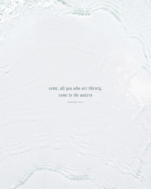Come, all you who are thirsty, come to the waters. – Isaiah 55:1