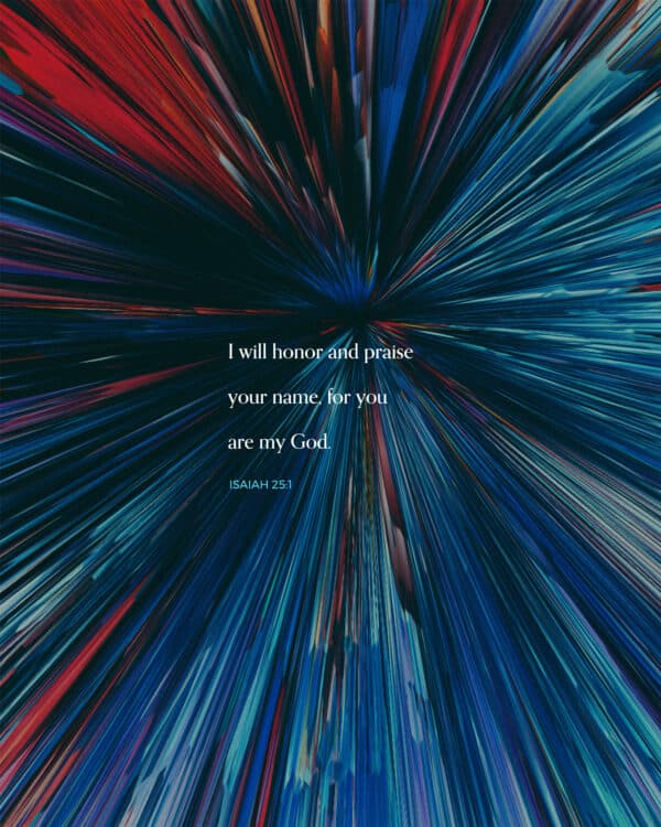 I will honor and praise your name, for you are my God. – Isaiah 25:1