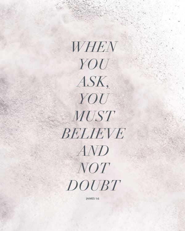 When you ask, you must believe and not doubt. – James 1:6
