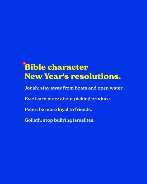 Bible character New Year’s resolutions. Jonah: stay away from boats and open water this year. Eve: learn more a...