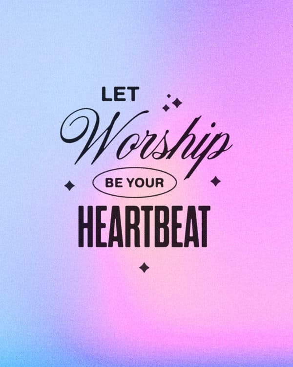 Let worship be your heartbeat.