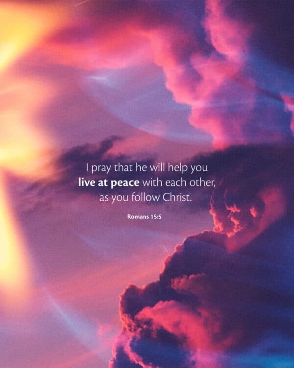 I pray that he will help you live at peace with each other, as you follow Christ. – Romans 15:5