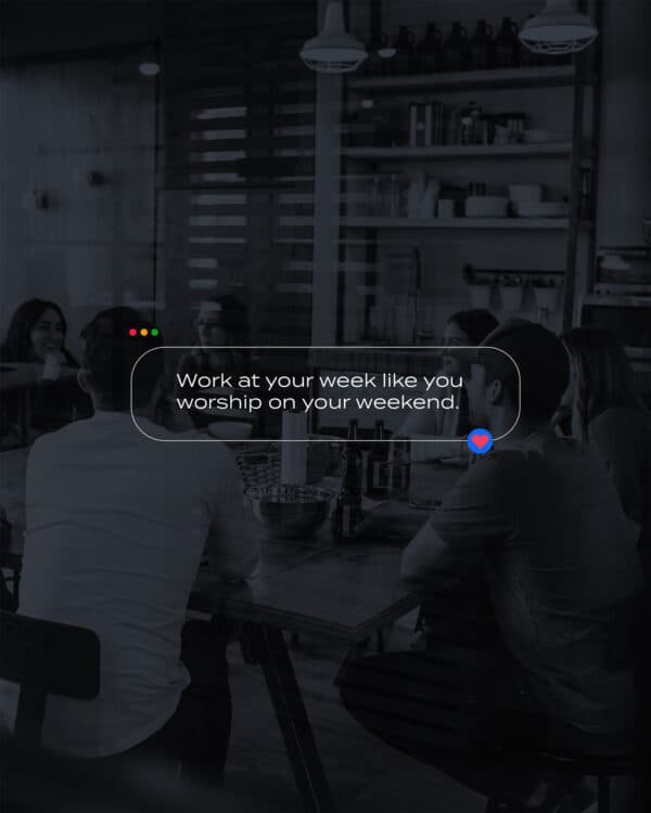 Work at your week like you worship on your weekend.