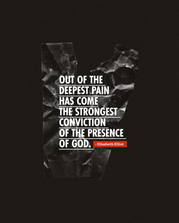 Out of the deepest pain has come the strongest conviction of the presence of God. – Elisabeth Elliot