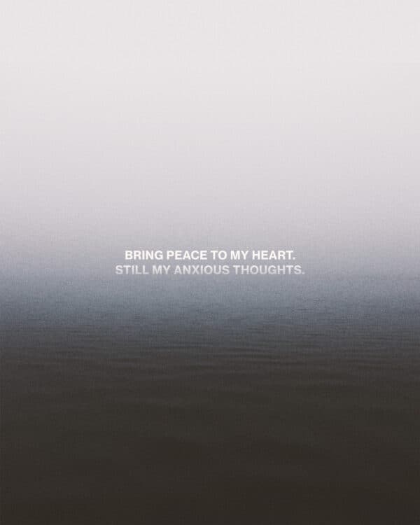 Bring peace to my heart. Still my anxious thoughts.