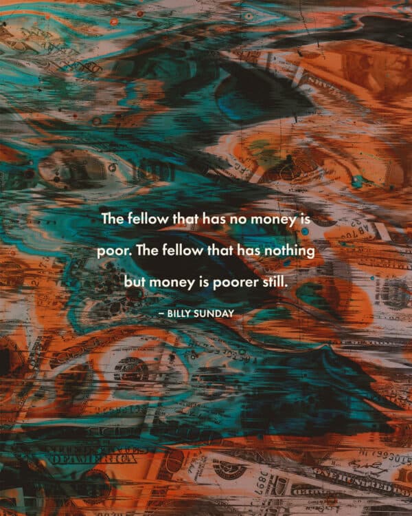 The fellow that has no money is poor. The fellow that has nothing but money is poorer still. – Billy Sunday