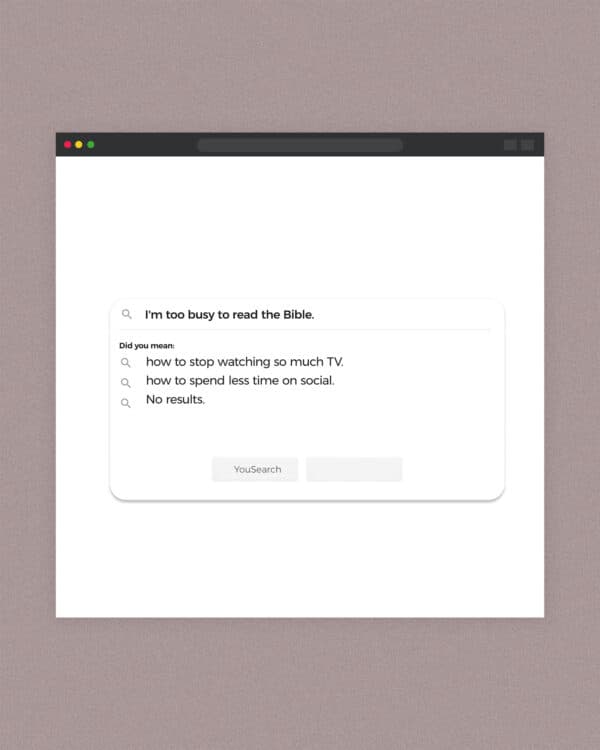 I’m too busy to read the Bible. Did you mean: “how to stop watching so much TV.” “how to spen...
