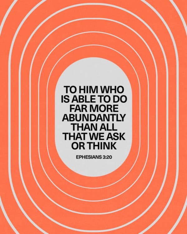 To him who is able to do far more abundantly than all that we ask or think. – Ephesians 3:20