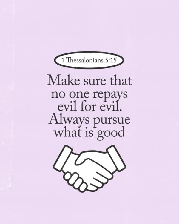 “Make sure that no one repays evil for evil. Always pursue what is good.” – 1 Thessalonians 5:15