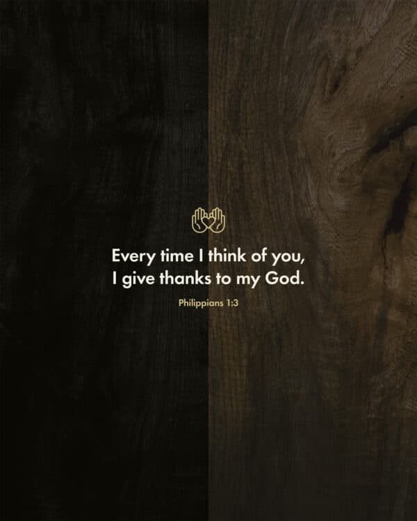 “Every time I think of you, I give thanks to my God.” – Philippians 1:3