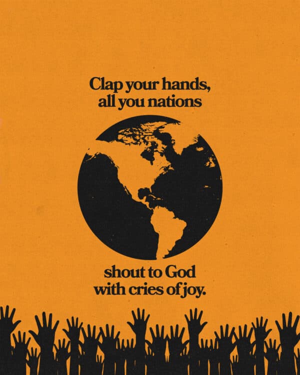 “Clap your hands, all you nations; shout to God with cries of joy.” – Psalm 47:1