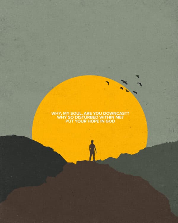 “Why, my soul, are you downcast? Why so disturbed within me? Put your hope in God.” – Psalm 42:11