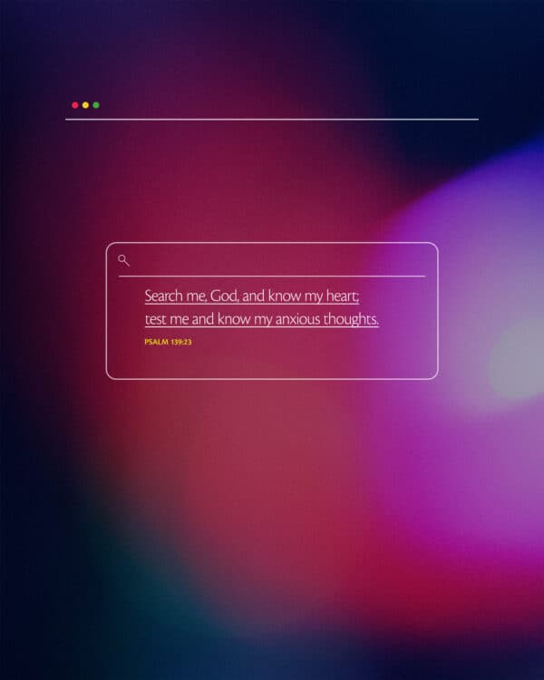 “Search me, God, and know my heart; test me and know my anxious thoughts.” – Psalm 139:23