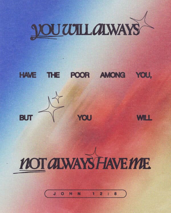 “You will always have the poor among you, but you will not always have me.” – John 12:8
