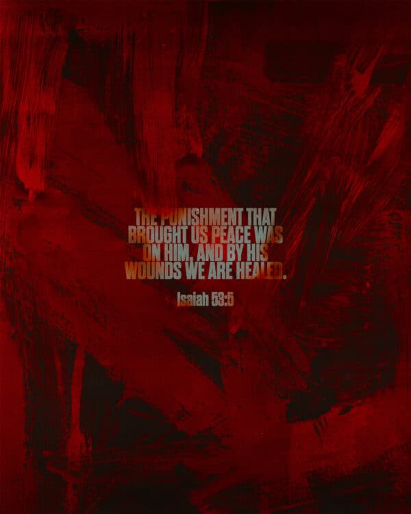 “The punishment that brought us peace was on him, and by his wounds we are healed.” – Isaiah 53:5
