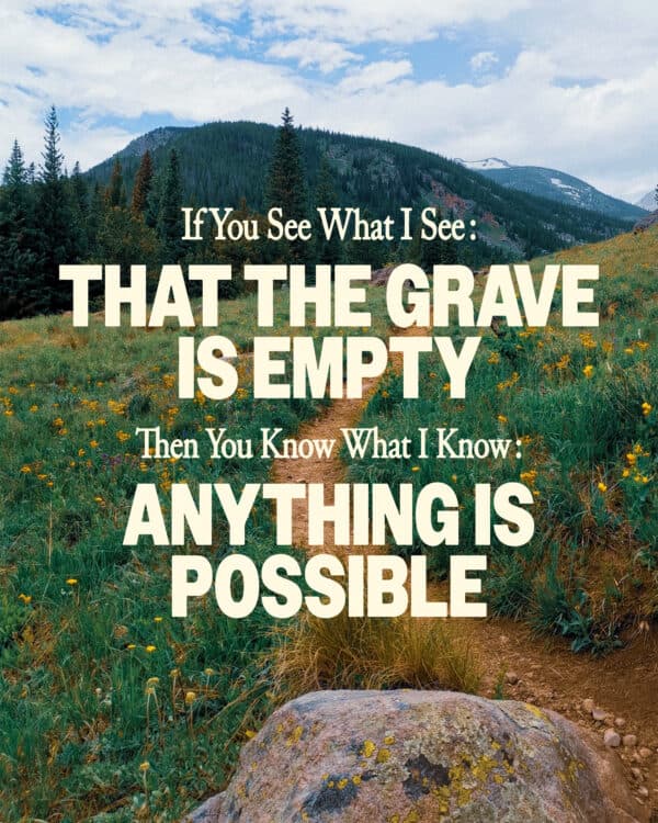 If you see what I see: that the grave is empty Then you know what I know: anything is possible.